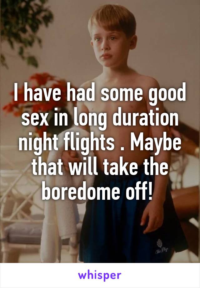 I have had some good sex in long duration night flights . Maybe that will take the boredome off! 