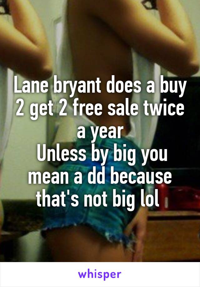 Lane bryant does a buy 2 get 2 free sale twice a year
 Unless by big you mean a dd because that's not big lol 