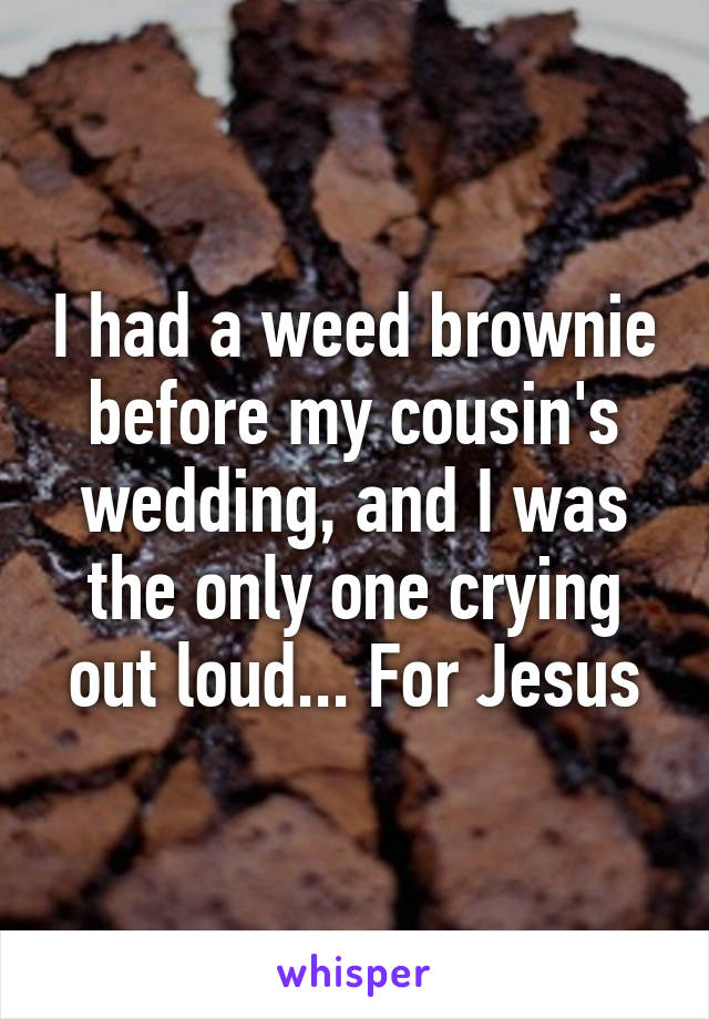 I had a weed brownie before my cousin's wedding, and I was the only one crying out loud... For Jesus