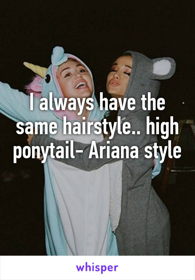 I always have the same hairstyle.. high ponytail- Ariana style 