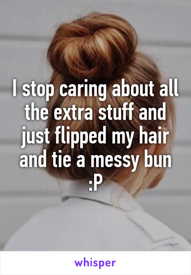 I stop caring about all the extra stuff and just flipped my hair and tie a messy bun :P