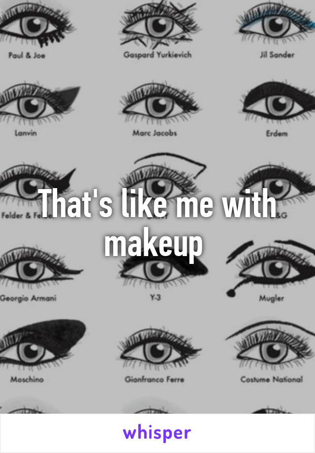 That's like me with makeup 