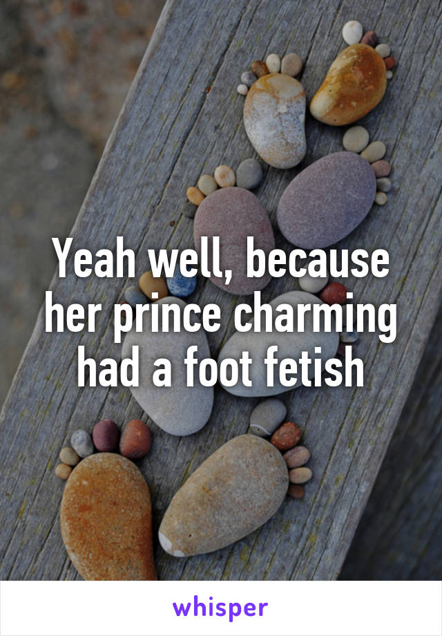 Yeah well, because her prince charming had a foot fetish