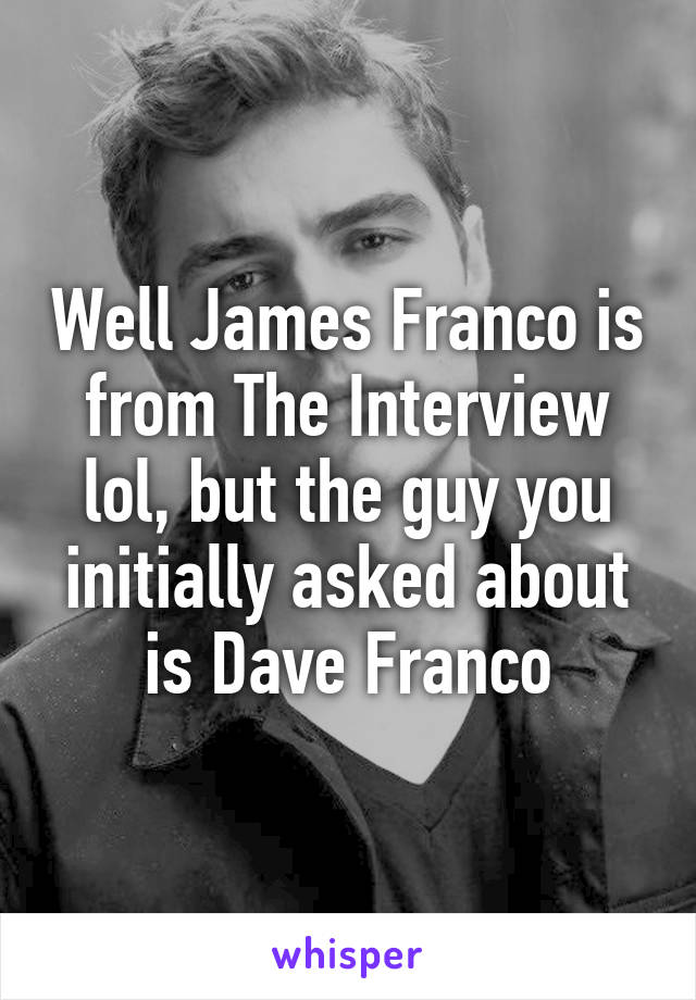 Well James Franco is from The Interview lol, but the guy you initially asked about is Dave Franco