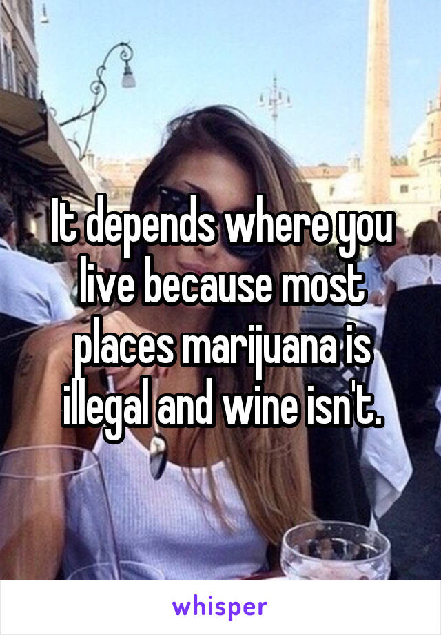 It depends where you live because most places marijuana is illegal and wine isn't.