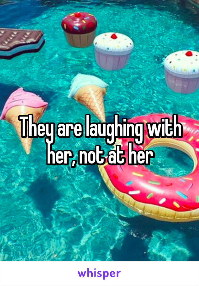 They are laughing with her, not at her