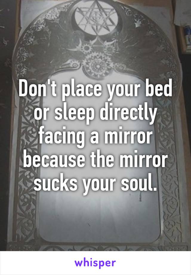 Don't place your bed or sleep directly facing a mirror because the mirror sucks your soul.