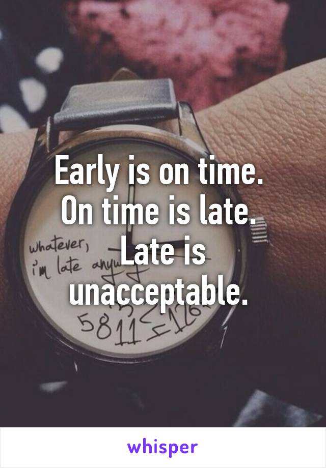 Early is on time. 
On time is late. 
Late is unacceptable. 