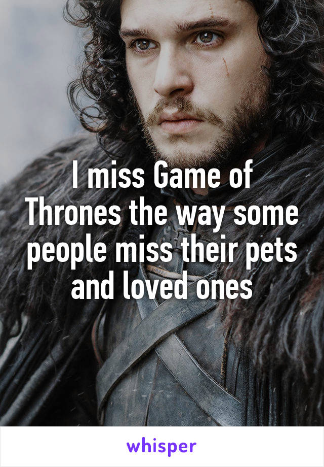 I miss Game of Thrones the way some people miss their pets and loved ones