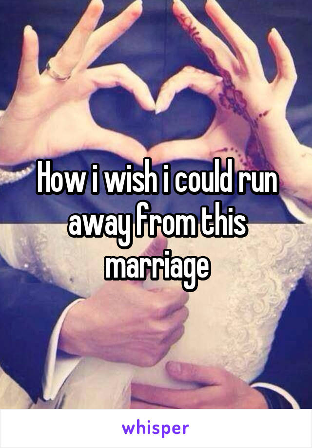 How i wish i could run away from this marriage