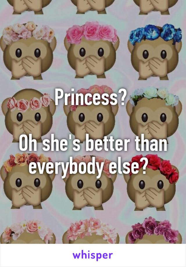 Princess? 

Oh she's better than everybody else?  