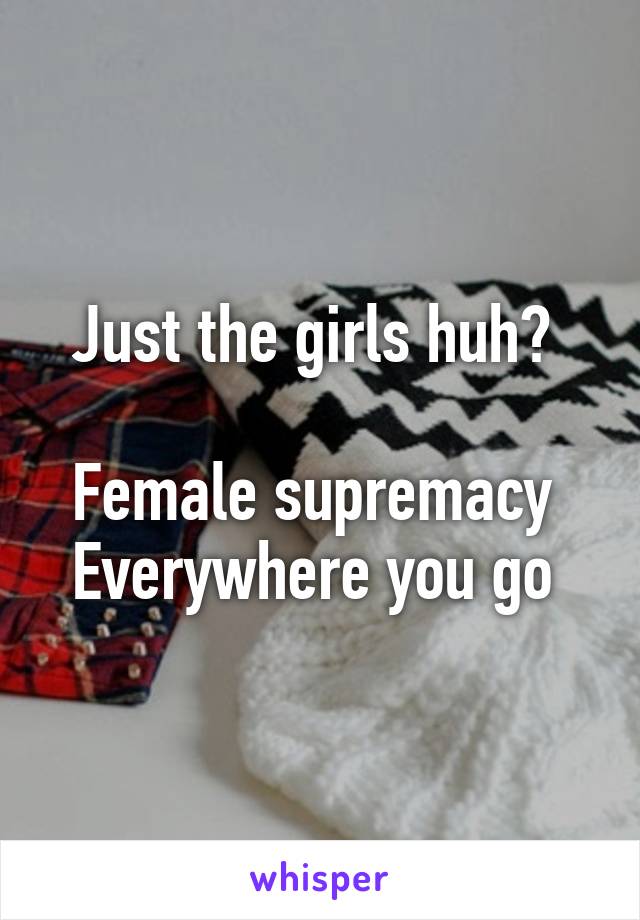 Just the girls huh? 

Female supremacy 
Everywhere you go 