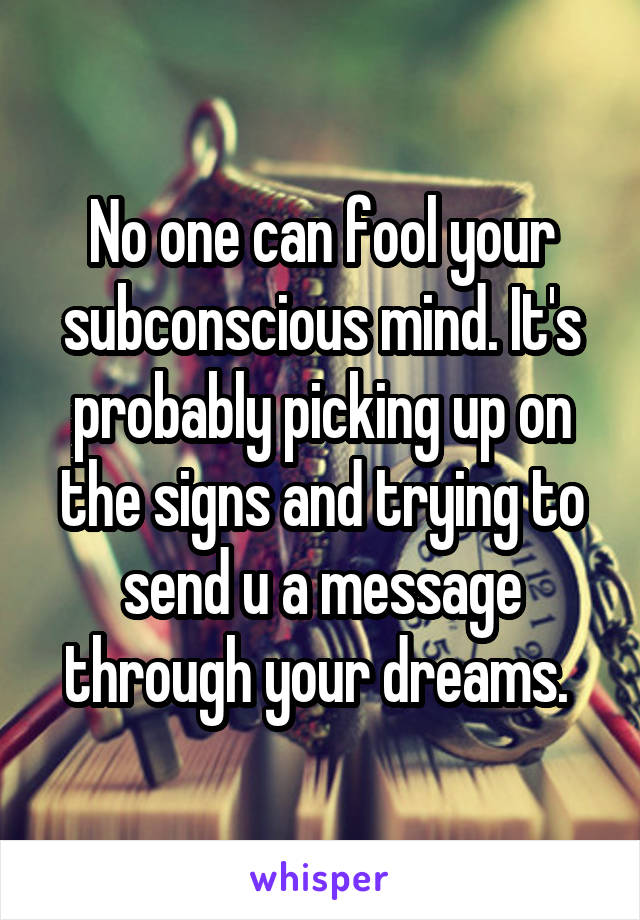 No one can fool your subconscious mind. It's probably picking up on the signs and trying to send u a message through your dreams. 