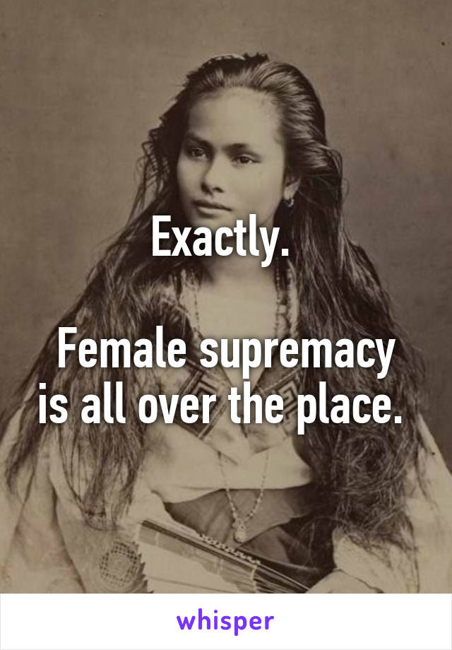 Exactly. 

Female supremacy is all over the place. 