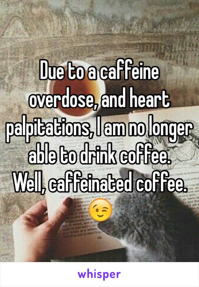 Due to a caffeine overdose, and heart palpitations, I am no longer able to drink coffee.
Well, caffeinated coffee. 
😉