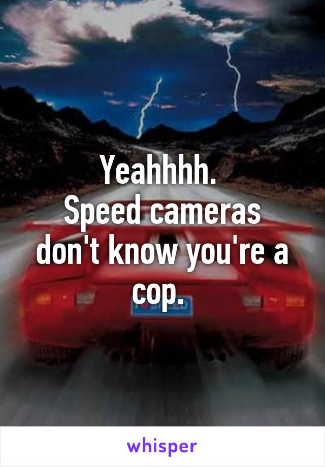 Yeahhhh. 
Speed cameras don't know you're a cop. 