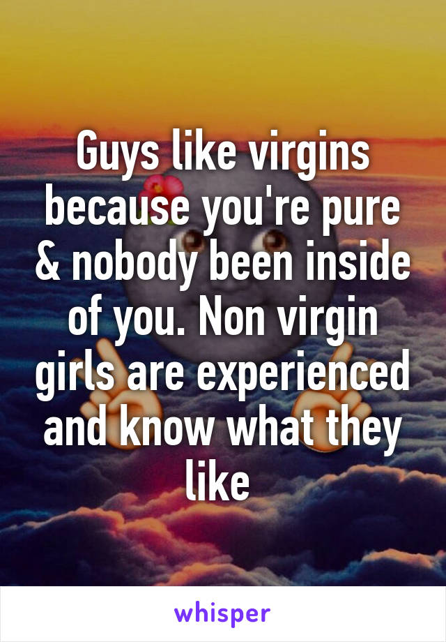 Guys like virgins because you're pure & nobody been inside of you. Non virgin girls are experienced and know what they like 