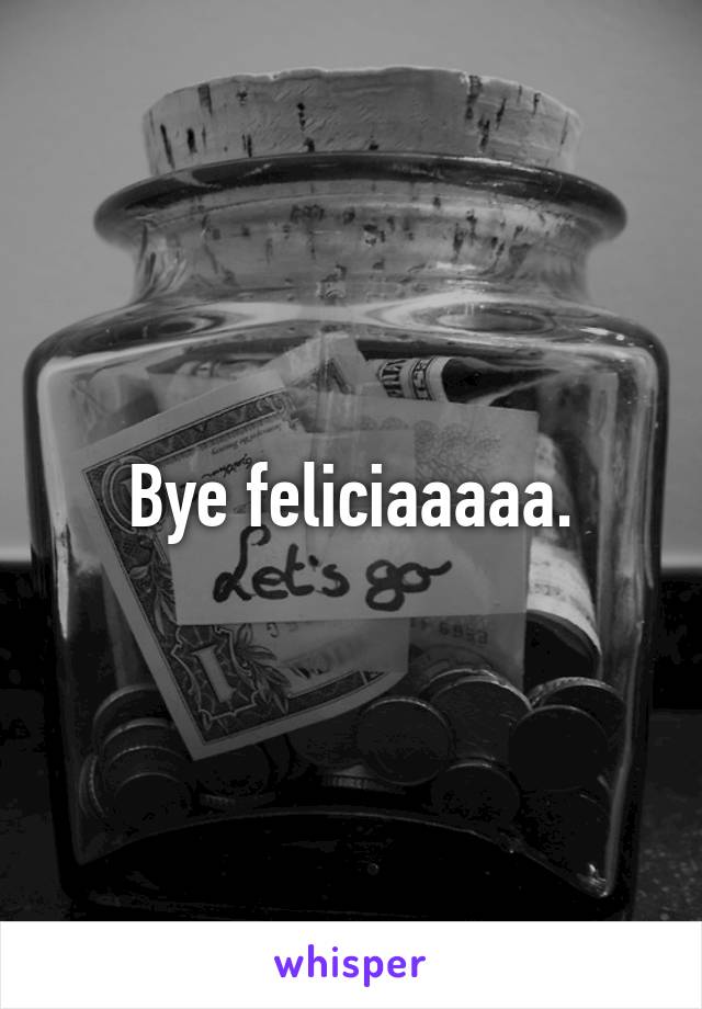 Bye feliciaaaaa.