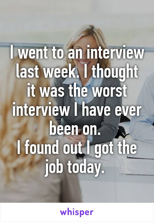 I went to an interview last week. I thought it was the worst interview I have ever been on. 
I found out I got the job today. 