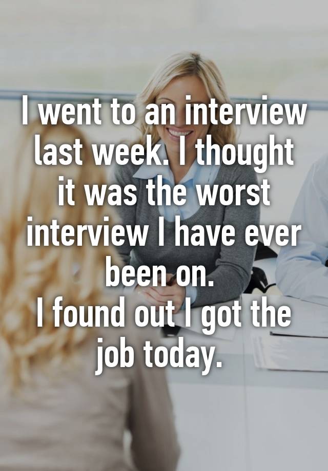 I went to an interview last week. I thought it was the worst interview I have ever been on. 
I found out I got the job today. 