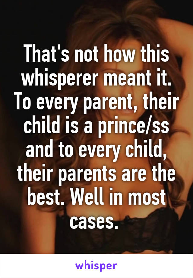 That's not how this whisperer meant it. To every parent, their child is a prince/ss and to every child, their parents are the best. Well in most cases. 