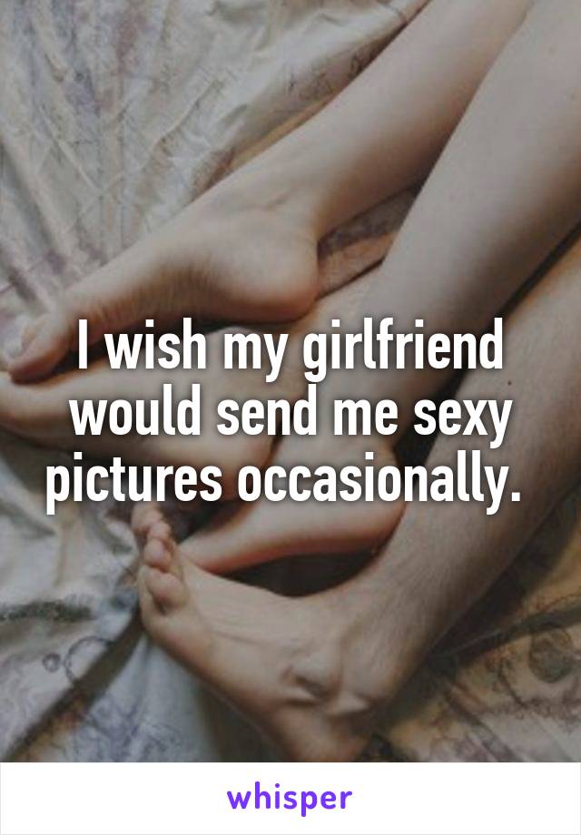 I wish my girlfriend would send me sexy pictures occasionally. 