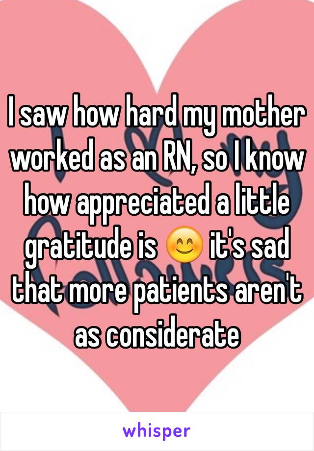 I saw how hard my mother worked as an RN, so I know how appreciated a little gratitude is 😊 it's sad that more patients aren't as considerate