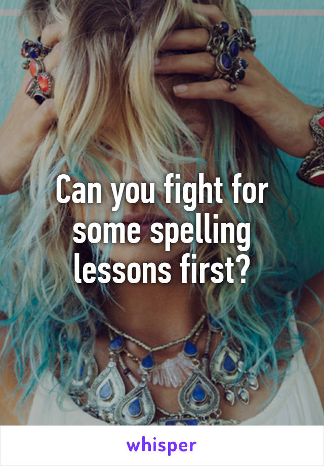 Can you fight for some spelling lessons first?