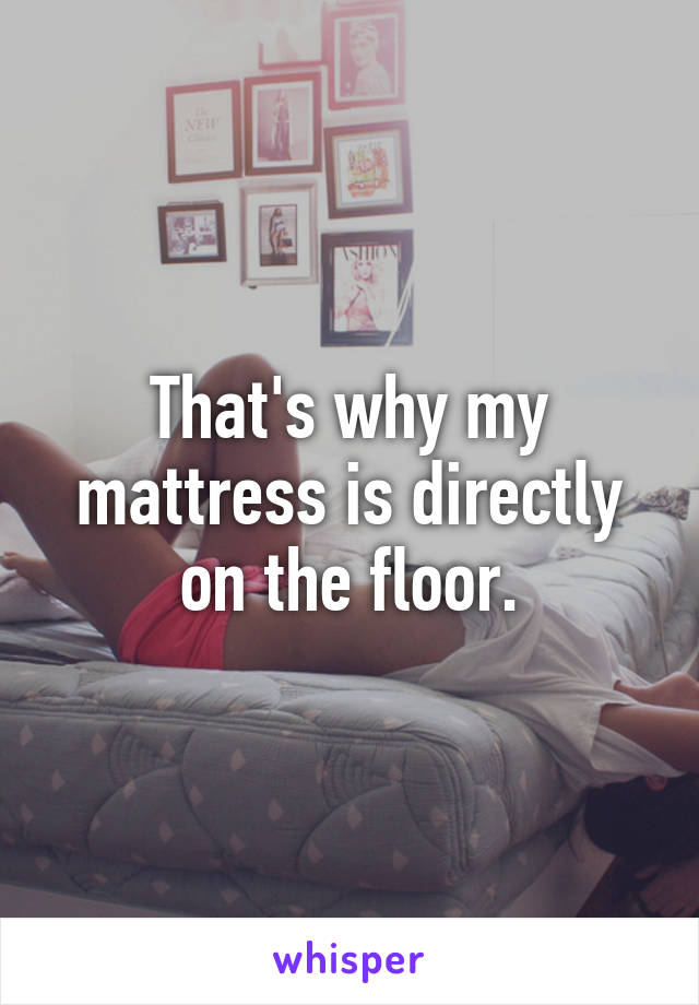 That's why my mattress is directly on the floor.