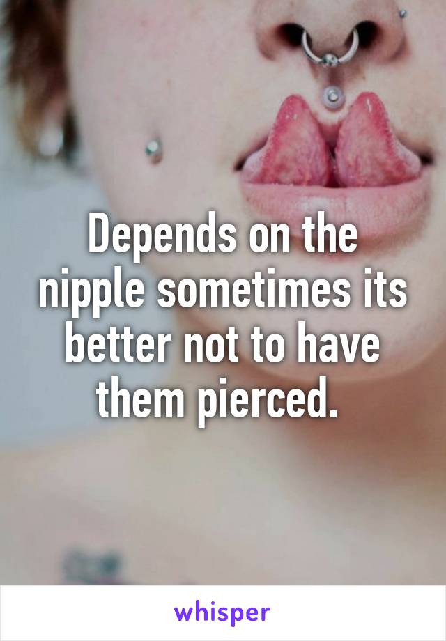 Depends on the nipple sometimes its better not to have them pierced. 