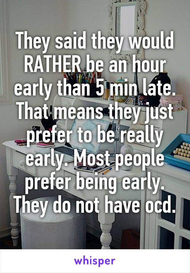 They said they would RATHER be an hour early than 5 min late. That means they just prefer to be really early. Most people prefer being early. They do not have ocd. 