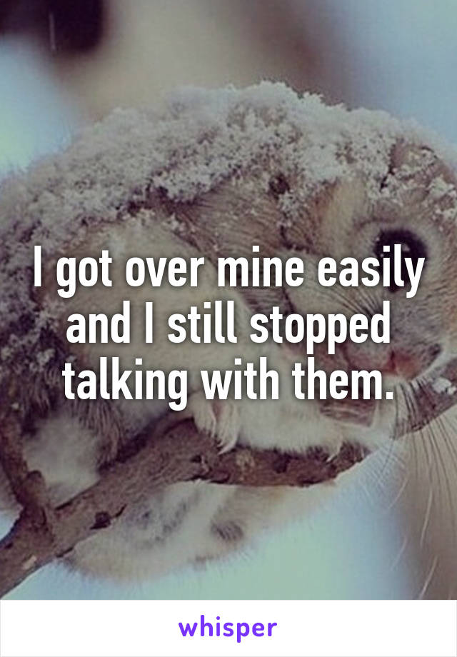 I got over mine easily and I still stopped talking with them.