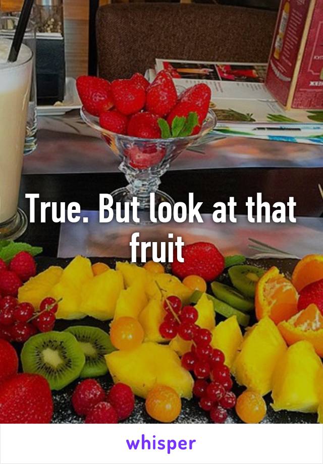 True. But look at that fruit 