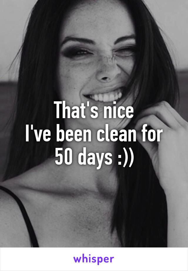 That's nice
I've been clean for 50 days :))