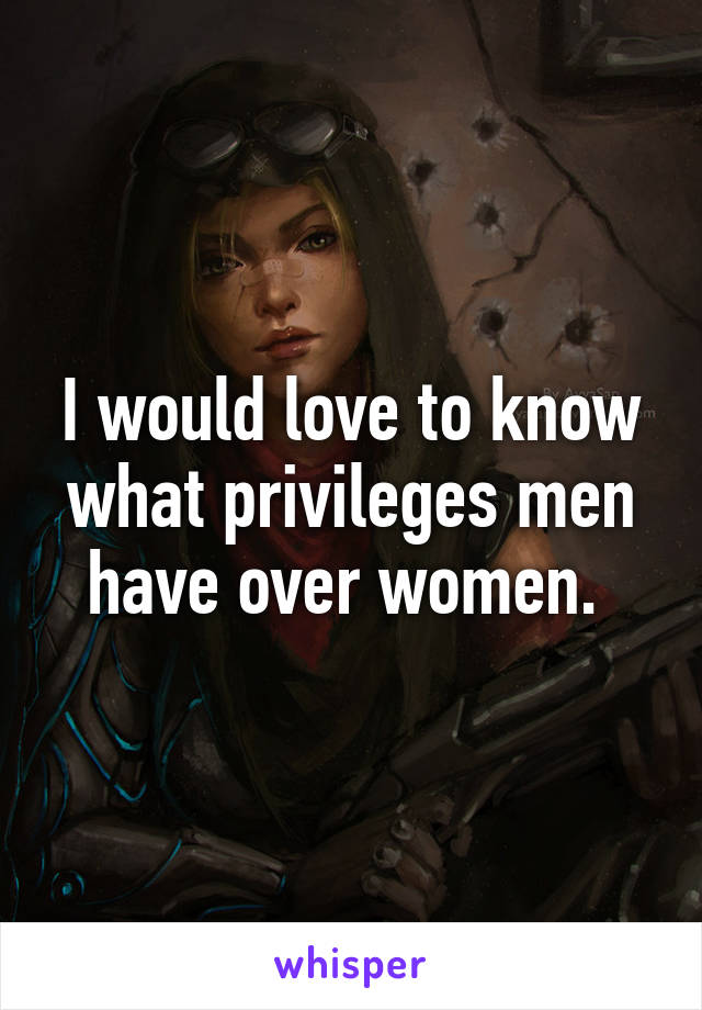 I would love to know what privileges men have over women. 