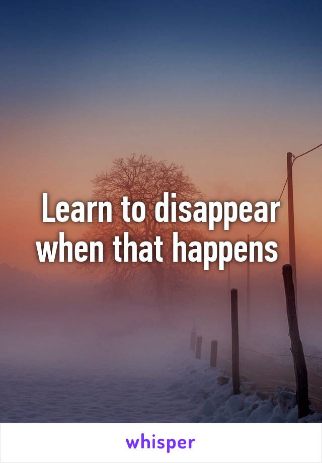 Learn to disappear when that happens 