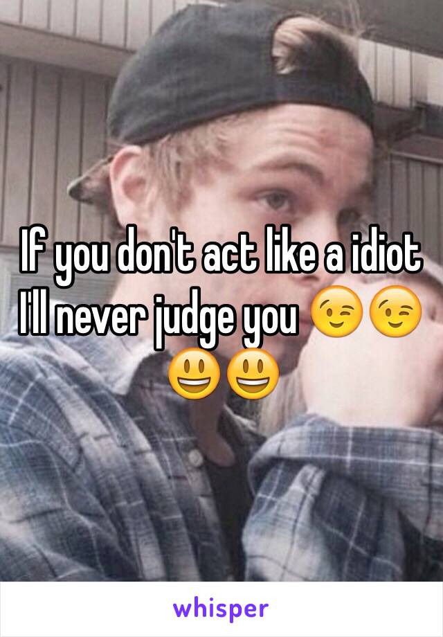 If you don't act like a idiot I'll never judge you 😉😉😃😃