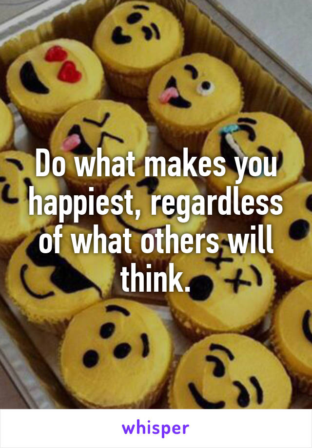 Do what makes you happiest, regardless of what others will think.