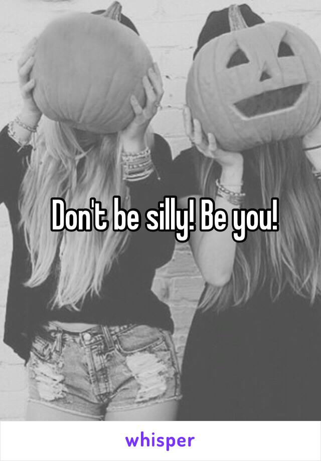 Don't be silly! Be you!