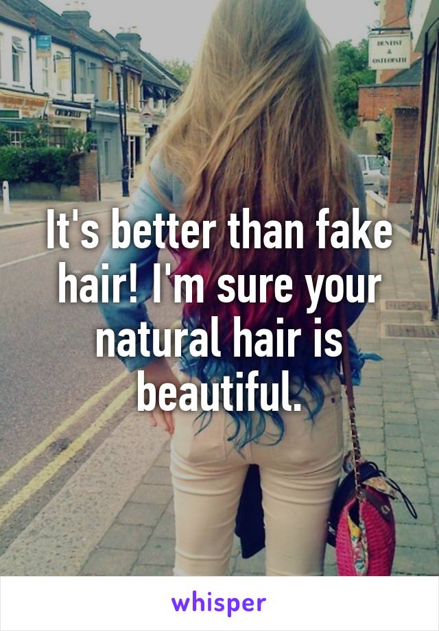 It's better than fake hair! I'm sure your natural hair is beautiful.