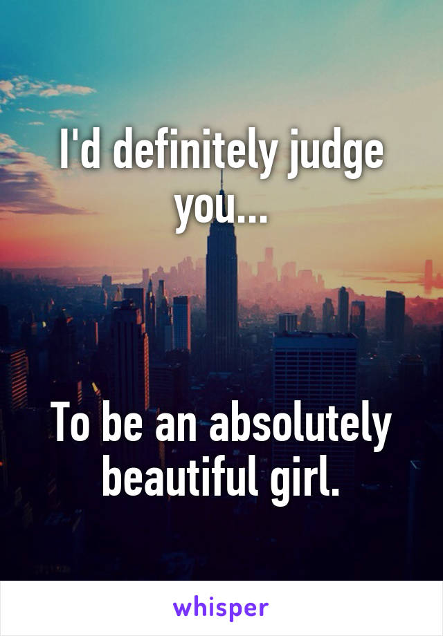 I'd definitely judge you...



To be an absolutely beautiful girl.