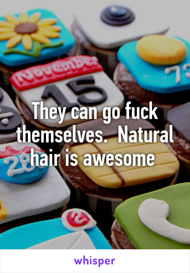 They can go fuck themselves.  Natural hair is awesome 