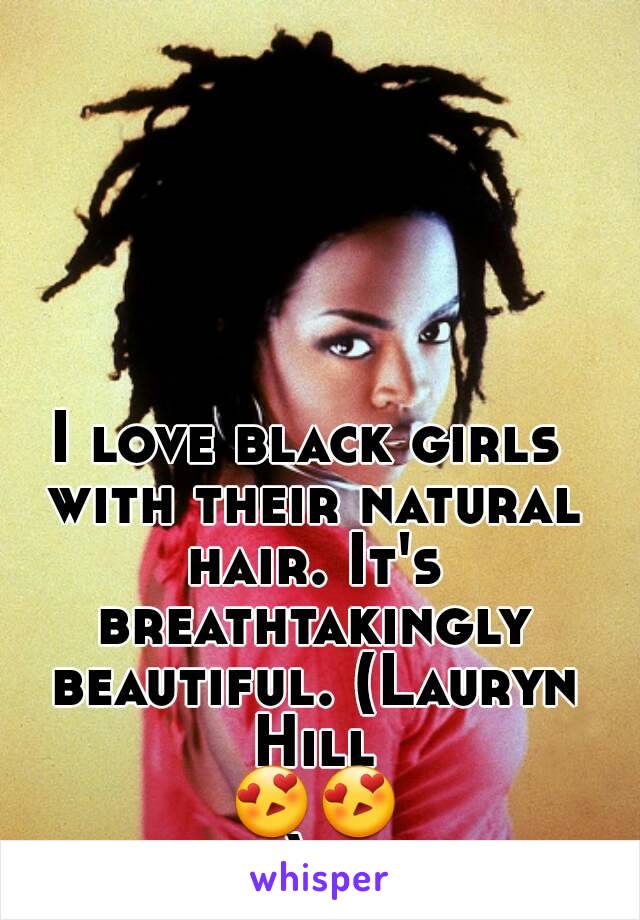 I love black girls with their natural hair. It's breathtakingly beautiful. (Lauryn Hill 😍😍).