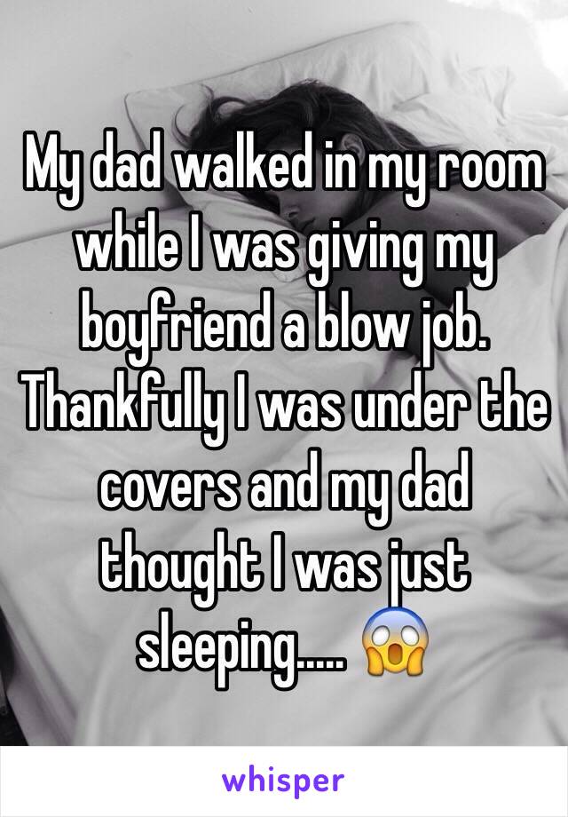 My dad walked in my room while I was giving my boyfriend a blow job. Thankfully I was under the covers and my dad thought I was just sleeping..... 😱
