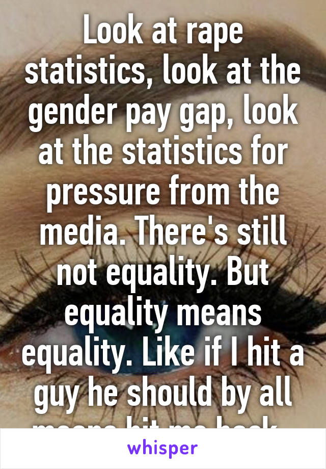 Look at rape statistics, look at the gender pay gap, look at the statistics for pressure from the media. There's still not equality. But equality means equality. Like if I hit a guy he should by all means hit me back. 