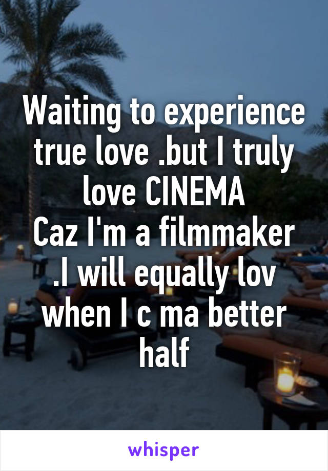 Waiting to experience true love .but I truly love CINEMA
Caz I'm a filmmaker .I will equally lov when I c ma better half