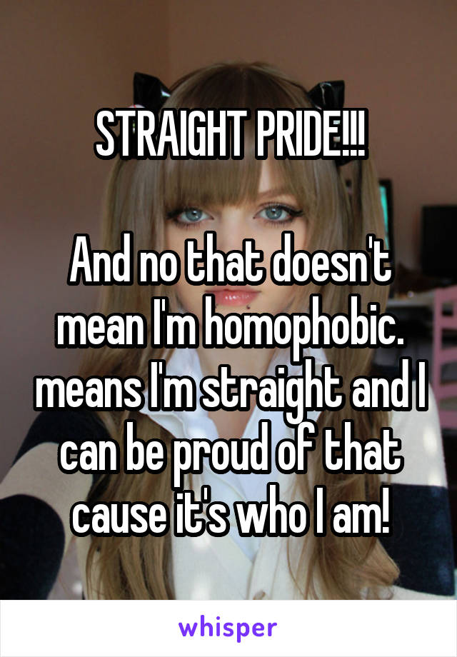 STRAIGHT PRIDE!!!

And no that doesn't mean I'm homophobic. means I'm straight and I can be proud of that cause it's who I am!