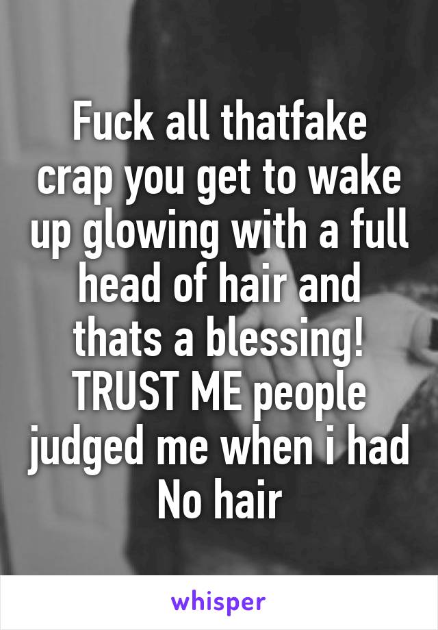 Fuck all thatfake crap you get to wake up glowing with a full head of hair and thats a blessing! TRUST ME people judged me when i had No hair