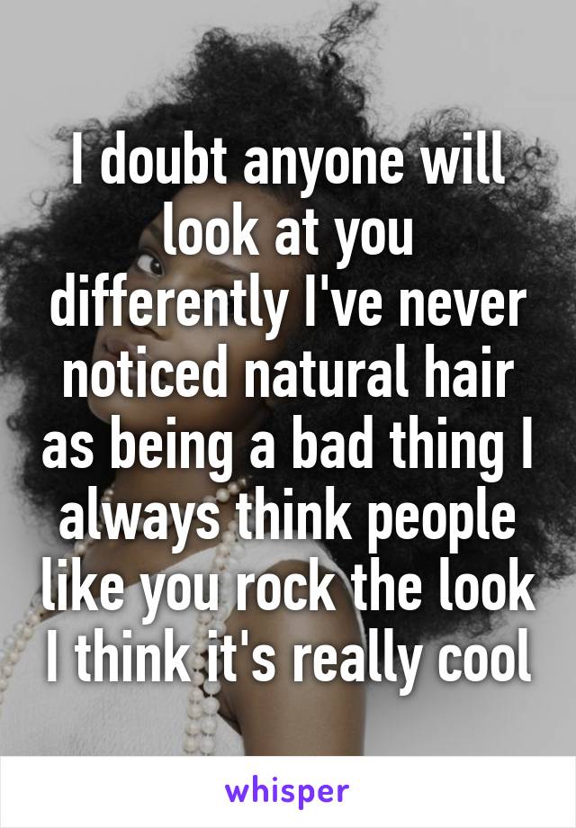 I doubt anyone will look at you differently I've never noticed natural hair as being a bad thing I always think people like you rock the look I think it's really cool