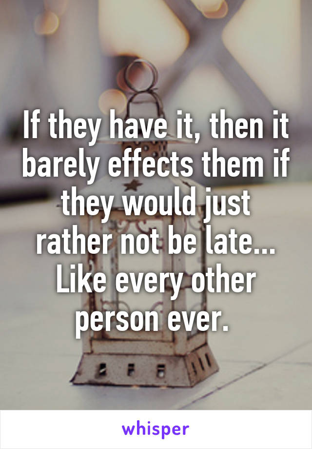 If they have it, then it barely effects them if they would just rather not be late... Like every other person ever. 